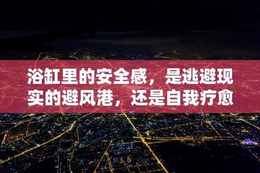 浴缸里的安全感，是逃避现实的避风港，还是自我疗愈的温床？