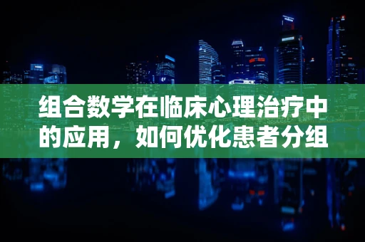 组合数学在临床心理治疗中的应用，如何优化患者分组？