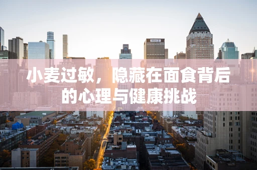 小麦过敏，隐藏在面食背后的心理与健康挑战