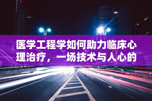 医学工程学如何助力临床心理治疗，一场技术与人心的交响曲？