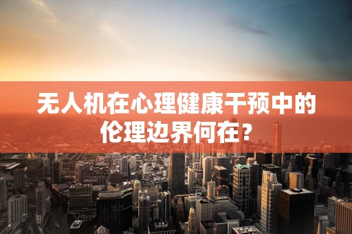无人机在心理健康干预中的伦理边界何在？