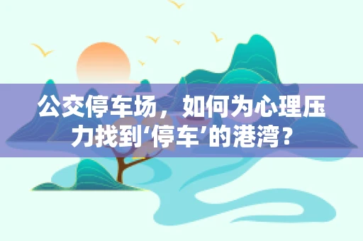 公交停车场，如何为心理压力找到‘停车’的港湾？