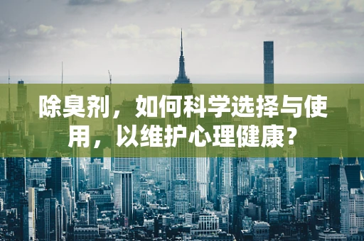 除臭剂，如何科学选择与使用，以维护心理健康？