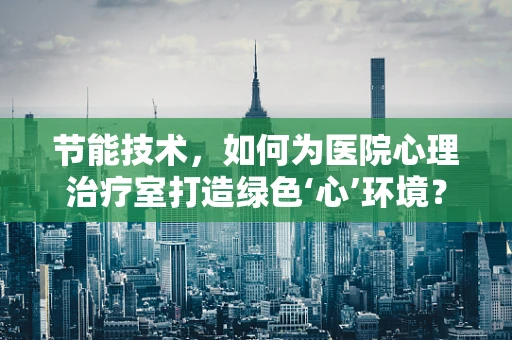 节能技术，如何为医院心理治疗室打造绿色‘心’环境？