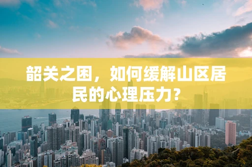 韶关之困，如何缓解山区居民的心理压力？