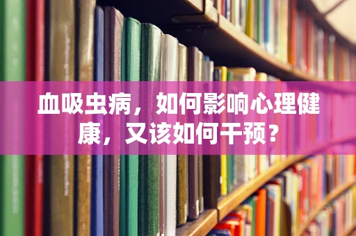 血吸虫病，如何影响心理健康，又该如何干预？