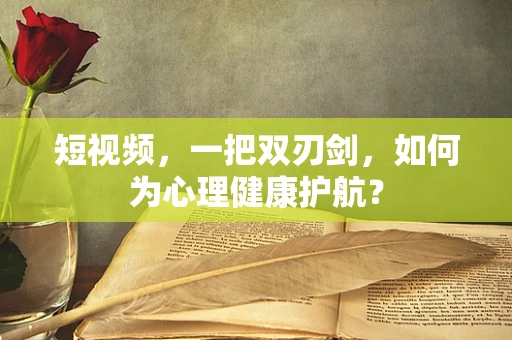短视频，一把双刃剑，如何为心理健康护航？