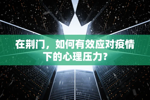 在荆门，如何有效应对疫情下的心理压力？