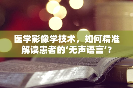医学影像学技术，如何精准解读患者的‘无声语言’？