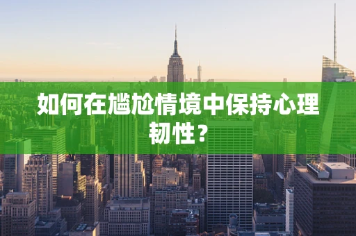 如何在尴尬情境中保持心理韧性？
