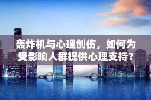 轰炸机与心理创伤，如何为受影响人群提供心理支持？