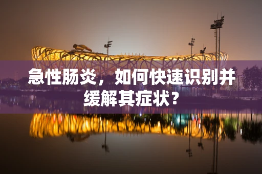 急性肠炎，如何快速识别并缓解其症状？