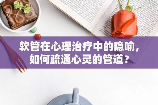 软管在心理治疗中的隐喻，如何疏通心灵的管道？