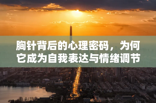 胸针背后的心理密码，为何它成为自我表达与情绪调节的微妙工具？