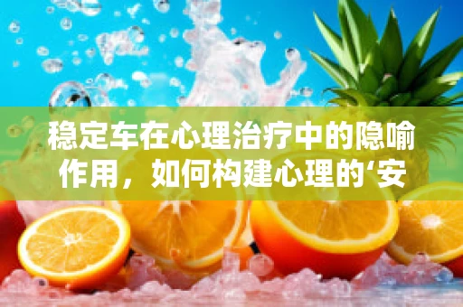 稳定车在心理治疗中的隐喻作用，如何构建心理的‘安全港’？