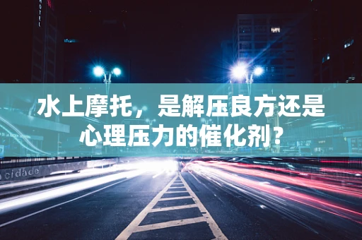 水上摩托，是解压良方还是心理压力的催化剂？