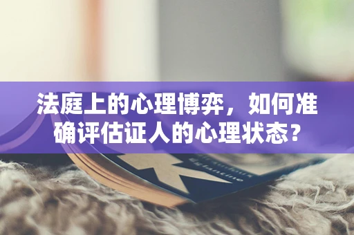 法庭上的心理博弈，如何准确评估证人的心理状态？