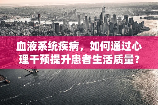 血液系统疾病，如何通过心理干预提升患者生活质量？