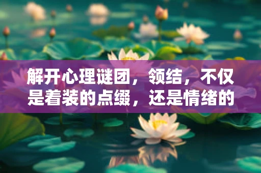 解开心理谜团，领结，不仅是着装的点缀，还是情绪的隐形调节器？