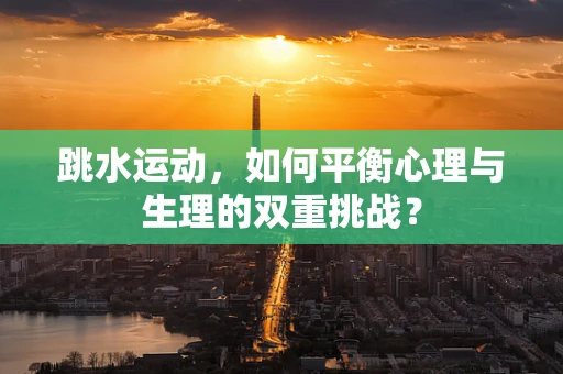 跳水运动，如何平衡心理与生理的双重挑战？