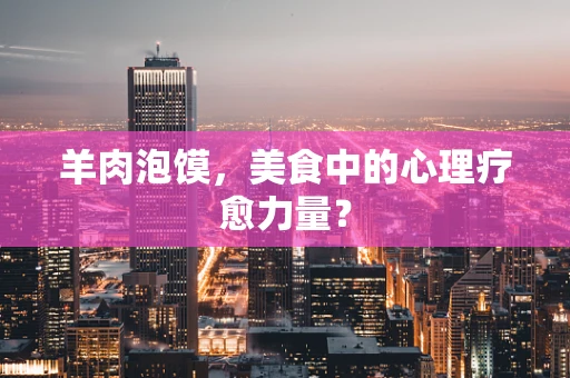 羊肉泡馍，美食中的心理疗愈力量？