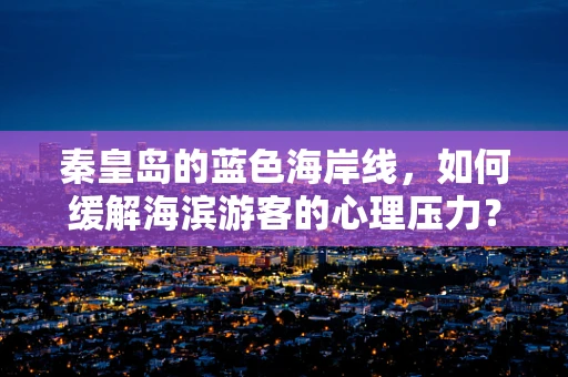 秦皇岛的蓝色海岸线，如何缓解海滨游客的心理压力？