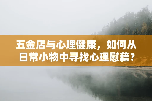 五金店与心理健康，如何从日常小物中寻找心理慰藉？