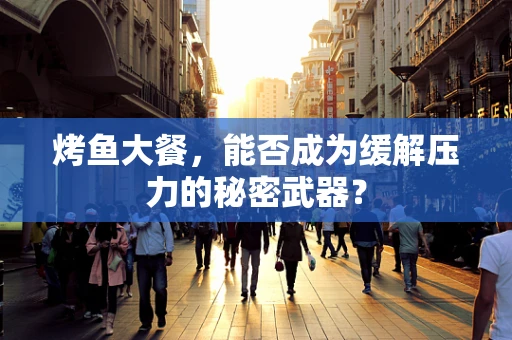 烤鱼大餐，能否成为缓解压力的秘密武器？