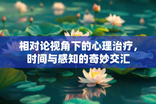 相对论视角下的心理治疗，时间与感知的奇妙交汇