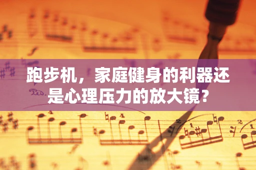 跑步机，家庭健身的利器还是心理压力的放大镜？