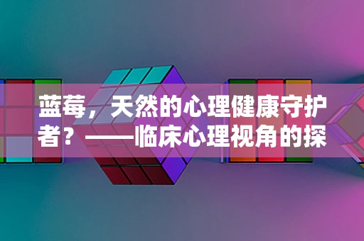 蓝莓，天然的心理健康守护者？——临床心理视角的探索