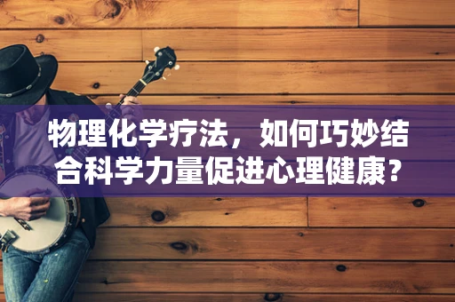 物理化学疗法，如何巧妙结合科学力量促进心理健康？