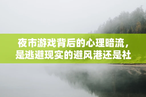 夜市游戏背后的心理暗流，是逃避现实的避风港还是社交的桥梁？