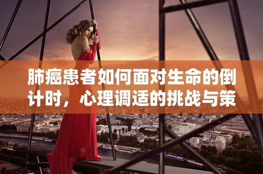 肺癌患者如何面对生命的倒计时，心理调适的挑战与策略