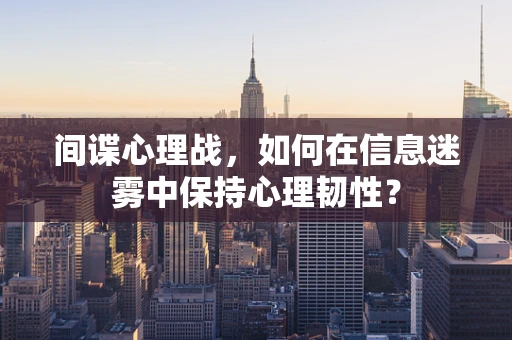 间谍心理战，如何在信息迷雾中保持心理韧性？