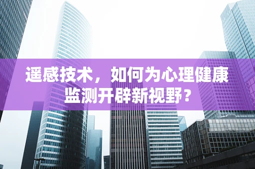 遥感技术，如何为心理健康监测开辟新视野？