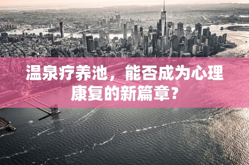 温泉疗养池，能否成为心理康复的新篇章？