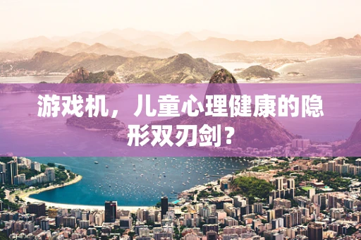 游戏机，儿童心理健康的隐形双刃剑？