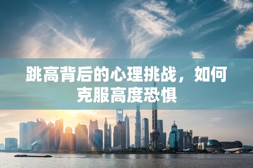 跳高背后的心理挑战，如何克服高度恐惧