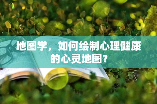 地图学，如何绘制心理健康的心灵地图？