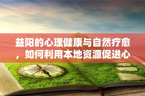 益阳的心理健康与自然疗愈，如何利用本地资源促进心理康复？