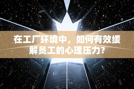 在工厂环境中，如何有效缓解员工的心理压力？