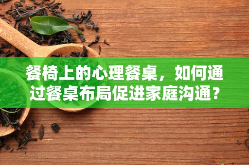 餐椅上的心理餐桌，如何通过餐桌布局促进家庭沟通？