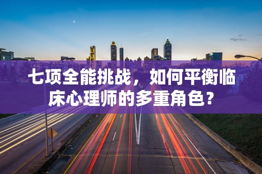 七项全能挑战，如何平衡临床心理师的多重角色？