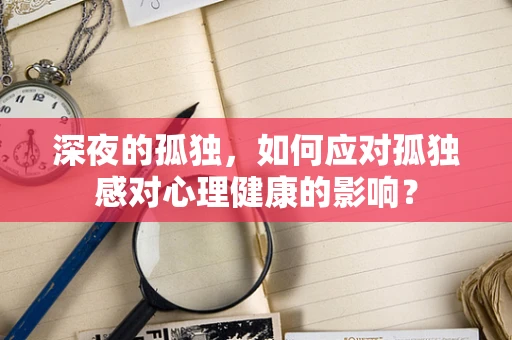 深夜的孤独，如何应对孤独感对心理健康的影响？
