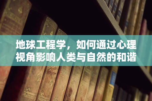 地球工程学，如何通过心理视角影响人类与自然的和谐共存？