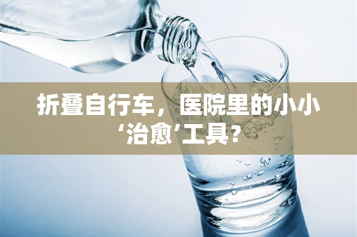 折叠自行车，医院里的小小‘治愈’工具？