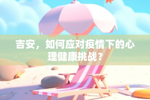 吉安，如何应对疫情下的心理健康挑战？