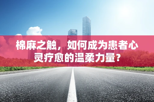 棉麻之触，如何成为患者心灵疗愈的温柔力量？