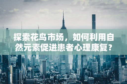 探索花鸟市场，如何利用自然元素促进患者心理康复？